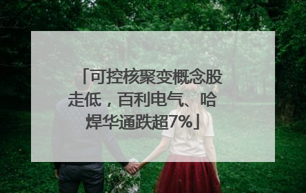 可控核聚变概念股走低，百利电气、哈焊华通跌超7%