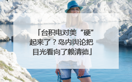 台积电对美“硬”起来了？岛内舆论把目光看向了赖清德