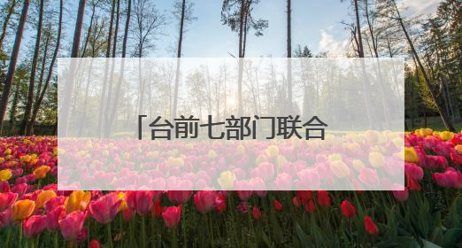 台前七部门联合会签制定实施意见 共促涉企行政执法长效常治