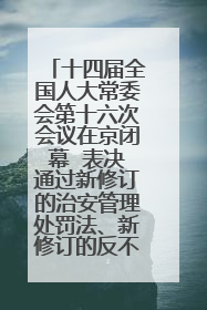 十四届全国人大常委会第十六次会议在京闭幕  表决通过新修订的治安管理处罚法、新修订的反不正当竞争法  习近平签署主席令予以公布  赵乐际主持会议