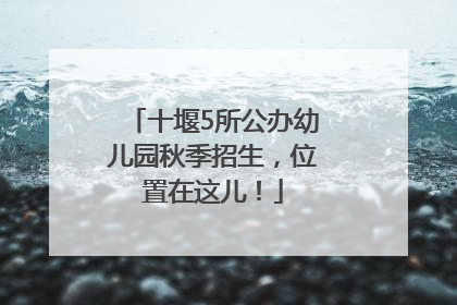 十堰5所公办幼儿园秋季招生，位置在这儿！