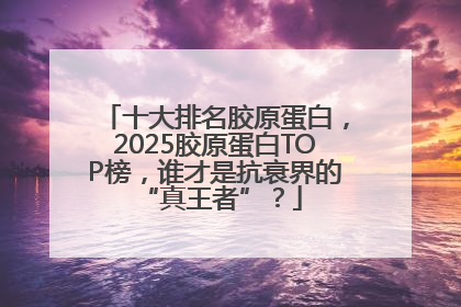 十大排名胶原蛋白，2025胶原蛋白TOP榜，谁才是抗衰界的 “真王者”？