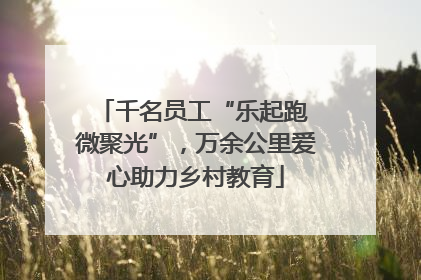 千名员工“乐起跑 微聚光”，万余公里爱心助力乡村教育