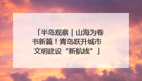 半岛观察｜山海为卷书新篇！青岛跃升城市文明建设“新航线”