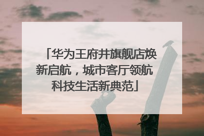 华为王府井旗舰店焕新启航，城市客厅领航科技生活新典范