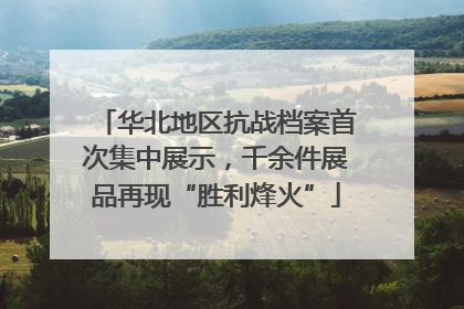 华北地区抗战档案首次集中展示，千余件展品再现“胜利烽火”