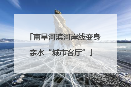 南旱河滨河岸线变身亲水“城市客厅”