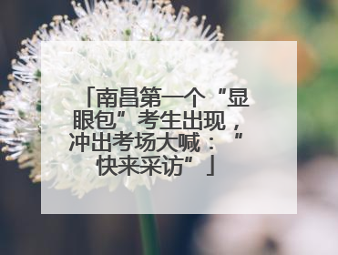 南昌第一个“显眼包”考生出现，冲出考场大喊：“快来采访”
