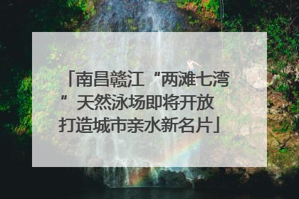 南昌赣江“两滩七湾”天然泳场即将开放 打造城市亲水新名片