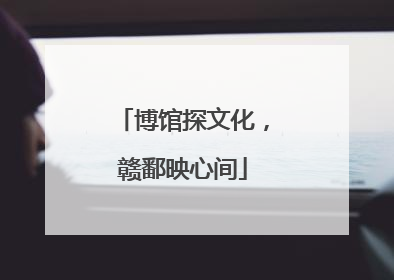 博馆探文化，赣鄱映心间