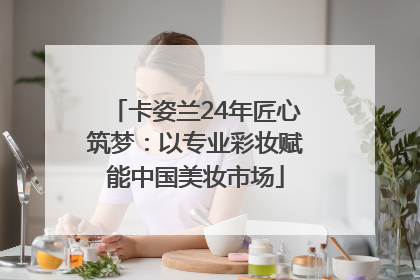 卡姿兰24年匠心筑梦：以专业彩妆赋能中国美妆市场