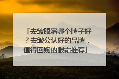 去皱眼霜哪个牌子好？去皱公认好的品牌，值得回购的眼霜推荐