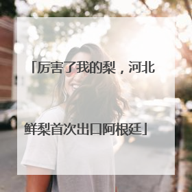 厉害了我的梨，河北鲜梨首次出口阿根廷
