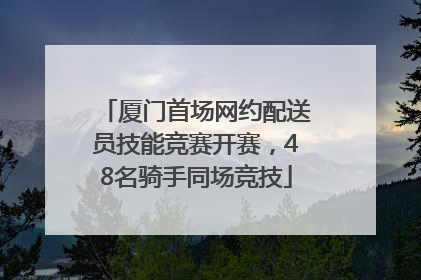 厦门首场网约配送员技能竞赛开赛，48名骑手同场竞技