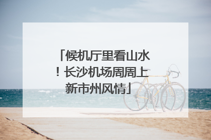 候机厅里看山水！长沙机场周周上新市州风情
