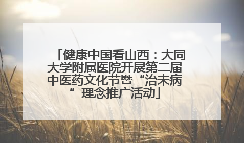 健康中国看山西：大同大学附属医院开展第二届中医药文化节暨“治未病”理念推广活动