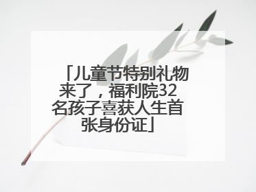 儿童节特别礼物来了，福利院32名孩子喜获人生首张身份证