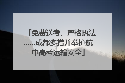 免费送考、严格执法……成都多措并举护航中高考运输安全