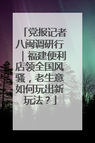 党报记者八闽调研行｜福建便利店领全国风骚，老生意如何玩出新玩法？