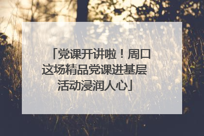 党课开讲啦！周口这场精品党课进基层活动浸润人心