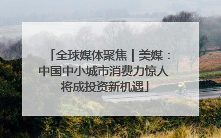 全球媒体聚焦｜美媒：中国中小城市消费力惊人 将成投资新机遇