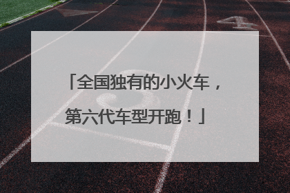 全国独有的小火车，第六代车型开跑！