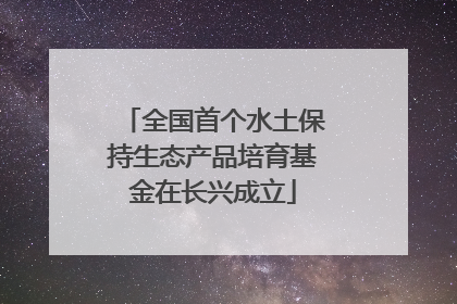 全国首个水土保持生态产品培育基金在长兴成立