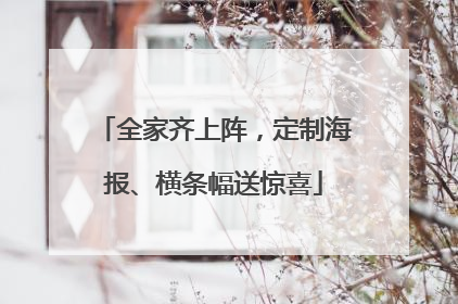 全家齐上阵，定制海报、横条幅送惊喜