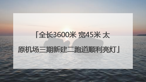 全长3600米 宽45米 太原机场三期新建二跑道顺利亮灯