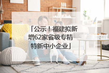 公示！福建拟新增62家省级专精特新中小企业