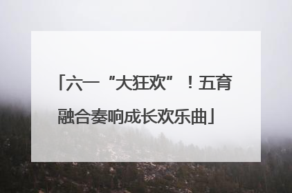 六一“大狂欢”！五育融合奏响成长欢乐曲