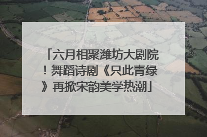 六月相聚潍坊大剧院！舞蹈诗剧《只此青绿》再掀宋韵美学热潮