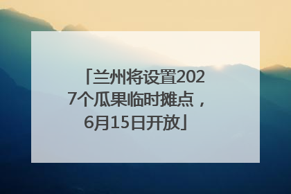 兰州将设置2027个瓜果临时摊点，6月15日开放