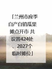 兰州市应季自产自销瓜果摊点开市 共设置424处、2027个临时摊位