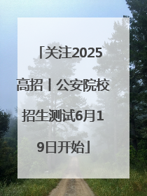 关注2025高招丨公安院校招生测试6月19日开始
