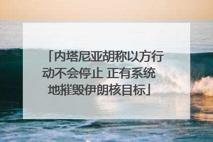 内塔尼亚胡称以方行动不会停止 正有系统地摧毁伊朗核目标