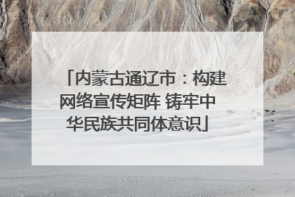 内蒙古通辽市：构建网络宣传矩阵 铸牢中华民族共同体意识