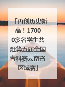 再创历史新高！17000多名学生共赴第五届全国青科赛云南省区域赛