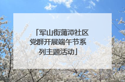 军山街蒲潭社区党群开展端午节系列主题活动
