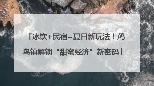 冰饮+民宿=夏日新玩法！鸬鸟镇解锁“甜蜜经济”新密码