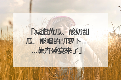 减脂黄瓜、酸奶甜瓜、能喝的胡萝卜……蔬卉盛宴来了