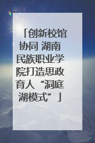 创新校馆协同 湖南民族职业学院打造思政育人“洞庭湖模式”