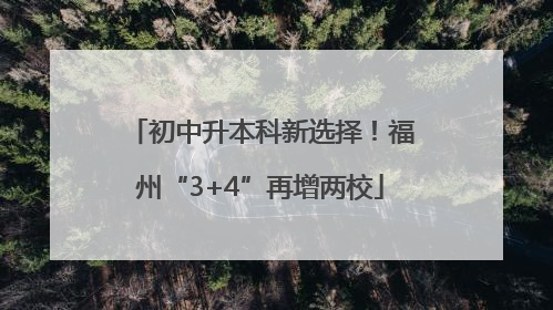 初中升本科新选择！福州“3+4”再增两校