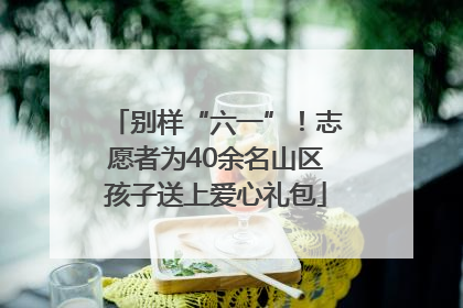 别样“六一”！志愿者为40余名山区孩子送上爱心礼包