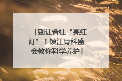 别让脊柱“亮红灯”！镇江骨科盛会教你科学养护