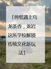 剪纸遇上乌龙茶香，龙岩这所学校解锁传统文化新玩法