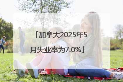 加拿大2025年5月失业率为7.0%
