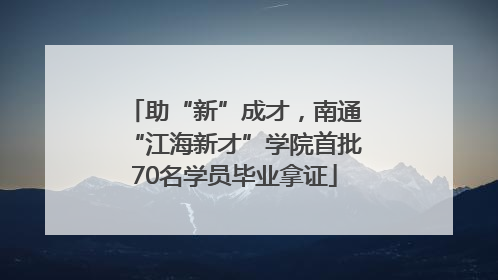 助“新”成才，南通“江海新才”学院首批70名学员毕业拿证