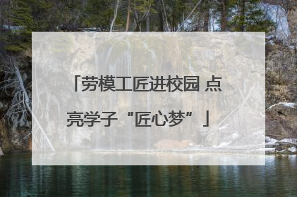 劳模工匠进校园 点亮学子“匠心梦”