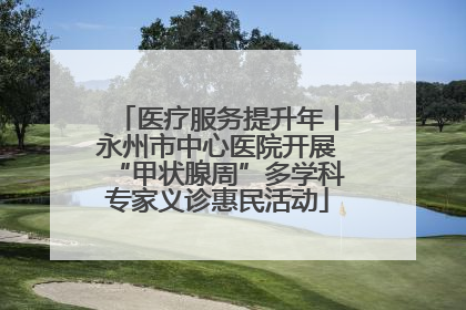 医疗服务提升年丨永州市中心医院开展“甲状腺周”多学科专家义诊惠民活动